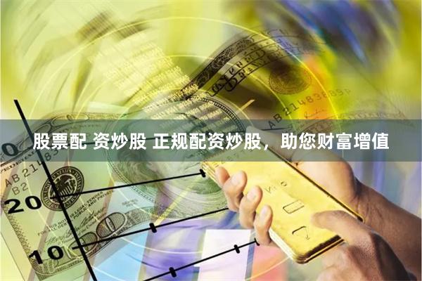 股票配 资炒股 正规配资炒股，助您财富增值