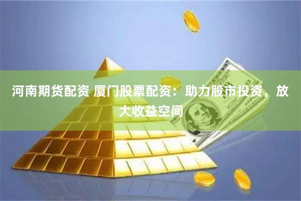 河南期货配资 厦门股票配资：助力股市投资，放大收益空间