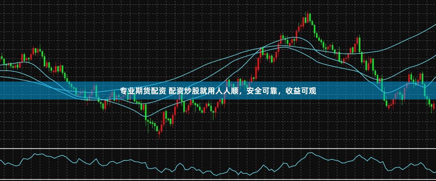 专业期货配资 配资炒股就用人人顺，安全可靠，收益可观