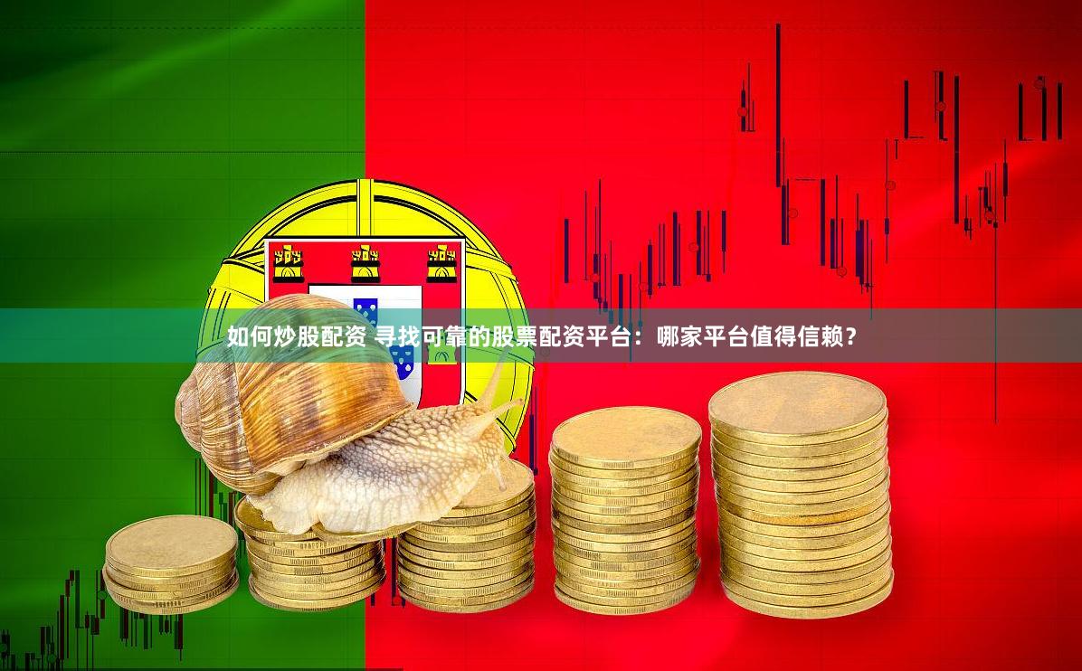 如何炒股配资 寻找可靠的股票配资平台：哪家平台值得信赖？