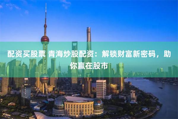 配资买股票 青海炒股配资：解锁财富新密码，助你赢在股市