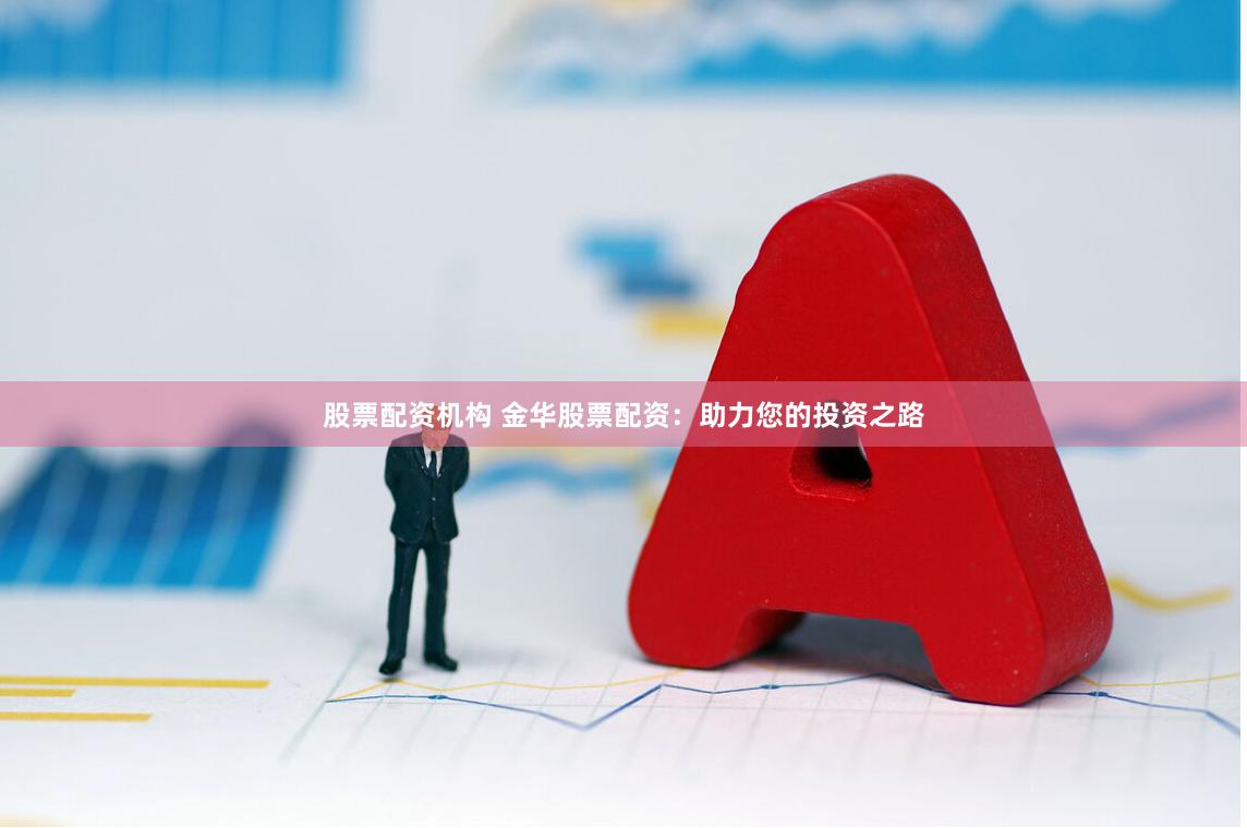 股票配资机构 金华股票配资：助力您的投资之路