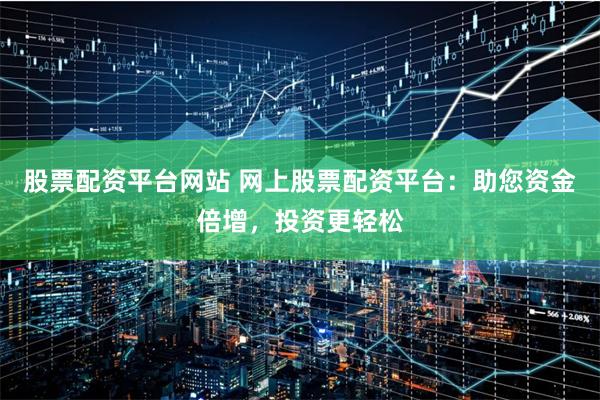 股票配资平台网站 网上股票配资平台：助您资金倍增，投资更轻松