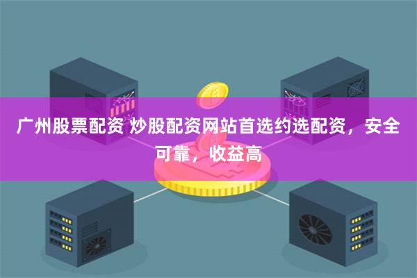 广州股票配资 炒股配资网站首选约选配资，安全可靠，收益高