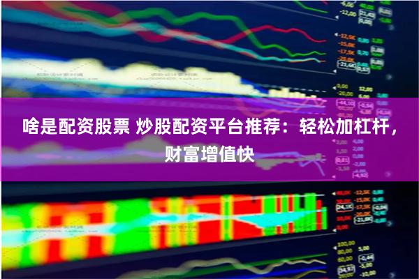 啥是配资股票 炒股配资平台推荐：轻松加杠杆，财富增值快