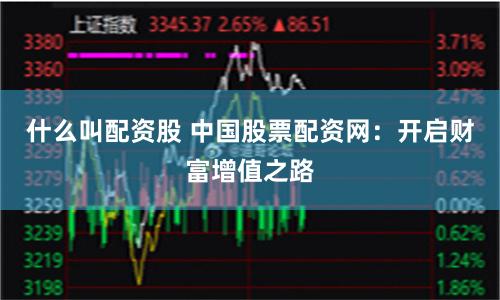 什么叫配资股 中国股票配资网：开启财富增值之路
