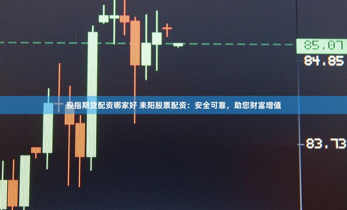 股指期货配资哪家好 耒阳股票配资：安全可靠，助您财富增值