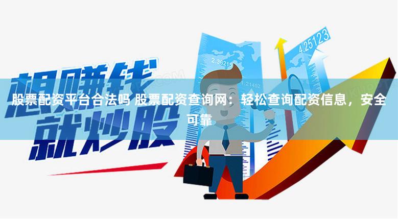 股票配资平台合法吗 股票配资查询网：轻松查询配资信息，安全可靠
