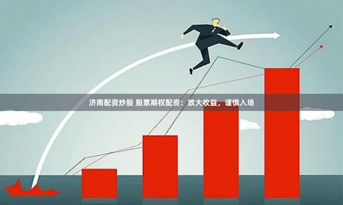 济南配资炒股 股票期权配资：放大收益，谨慎入场