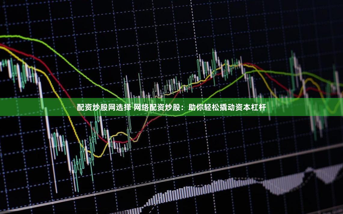 配资炒股网选择 网络配资炒股：助你轻松撬动资本杠杆