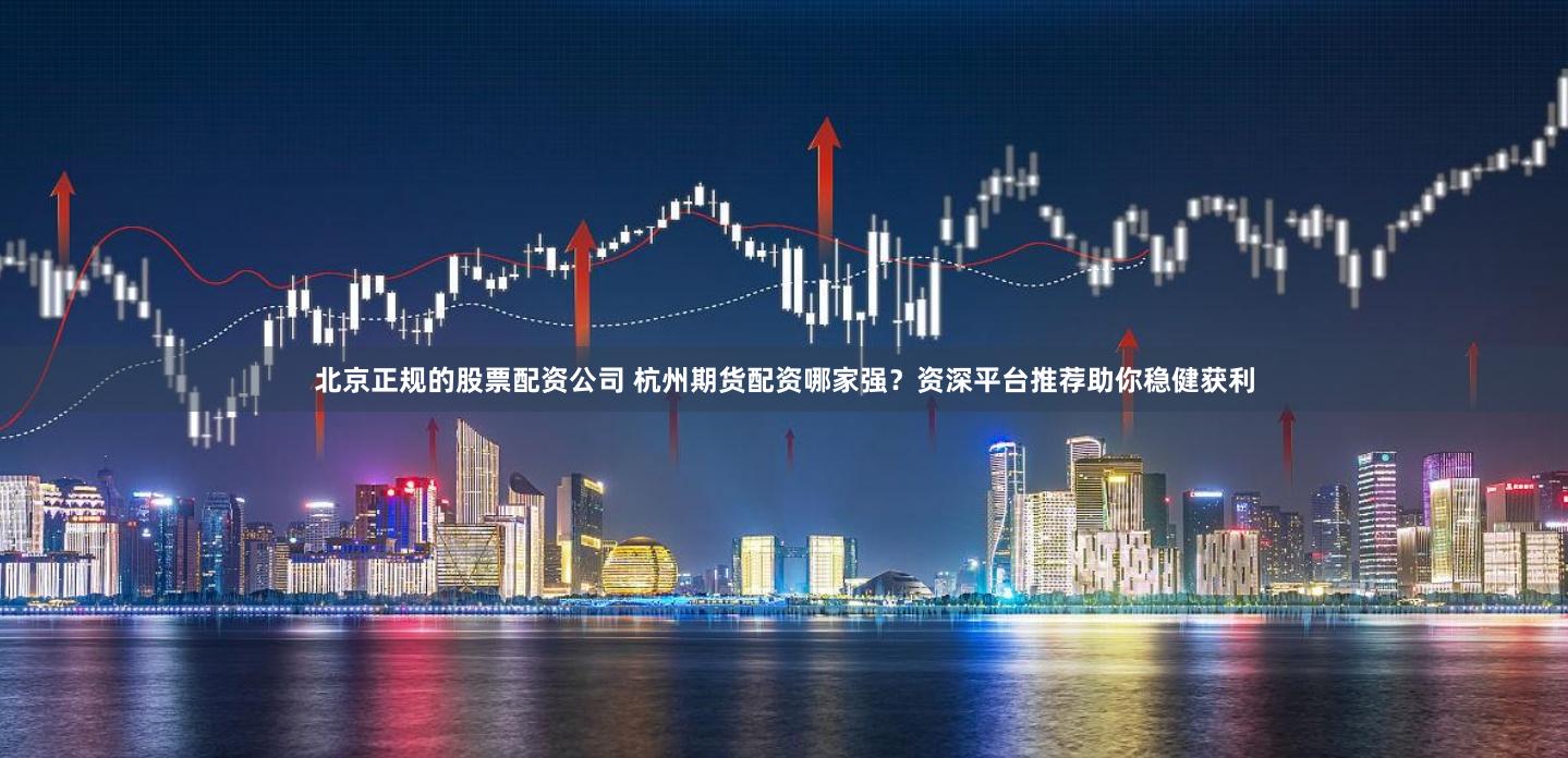 北京正规的股票配资公司 杭州期货配资哪家强？资深平台推荐助你稳健获利