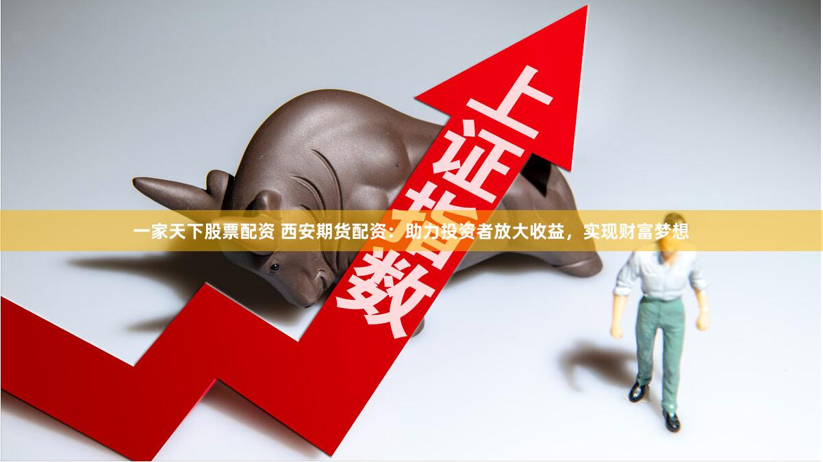 一家天下股票配资 西安期货配资：助力投资者放大收益，实现财富梦想