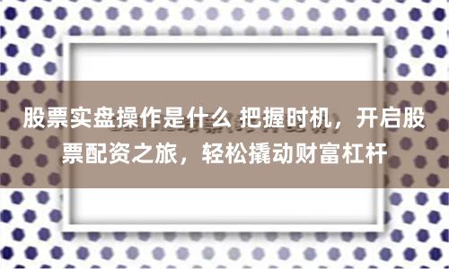 股票实盘操作是什么 把握时机，开启股票配资之旅，轻松撬动财富杠杆