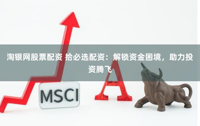淘银网股票配资 拾必选配资：解锁资金困境，助力投资腾飞