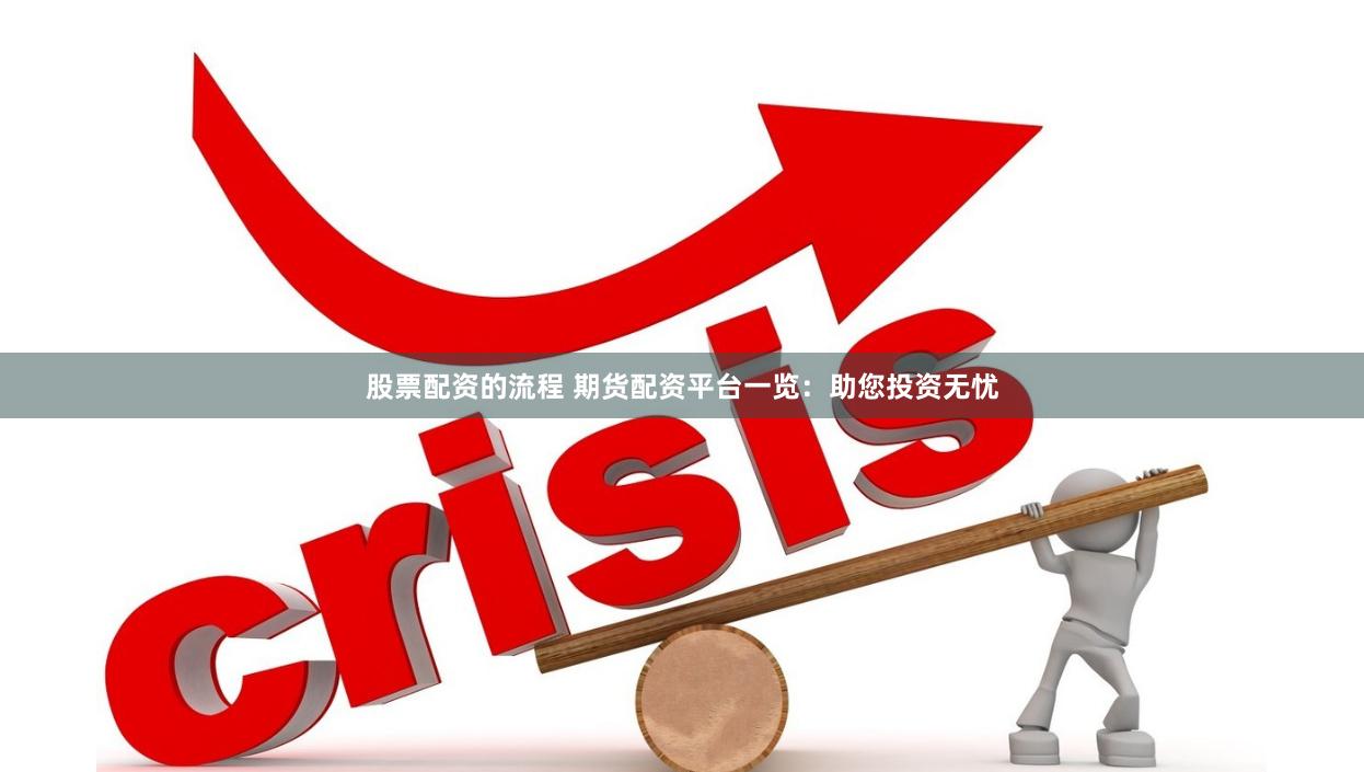 股票配资的流程 期货配资平台一览：助您投资无忧