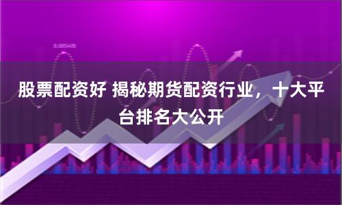 股票配资好 揭秘期货配资行业,十大平台排名大公开