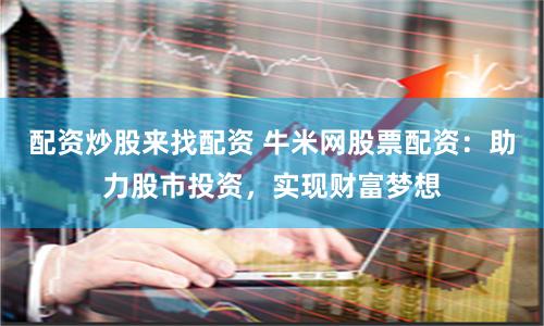 配资炒股来找配资 牛米网股票配资:助力股市投资,实现财富梦想