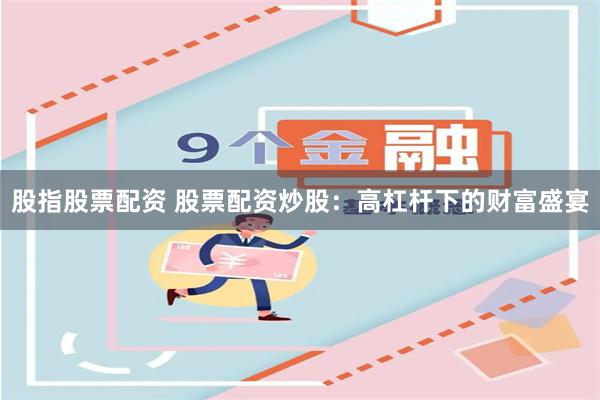 股指股票配资 股票配资炒股:高杠杆下的财富盛宴