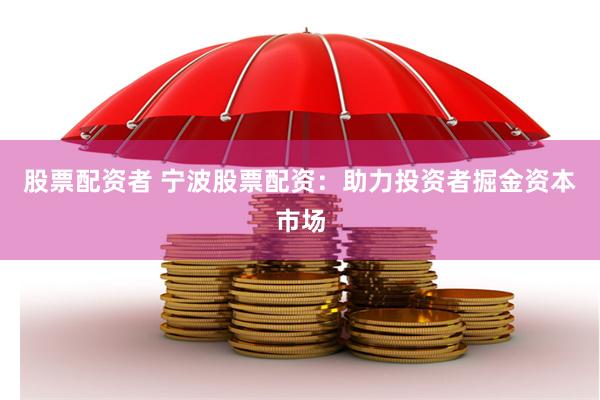 股票配资者 宁波股票配资：助力投资者掘金资本市场