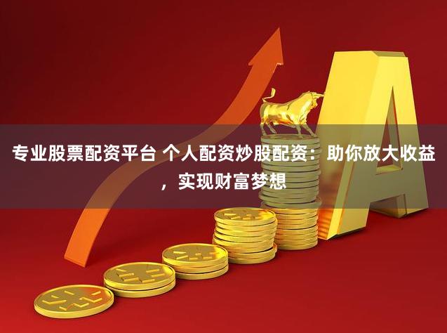 专业股票配资平台 个人配资炒股配资:助你放大收益,实现财富梦想