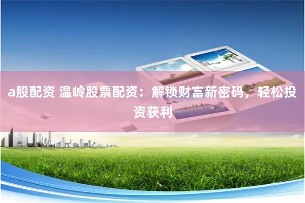 a股配资 温岭股票配资:解锁财富新密码,轻松投资获利