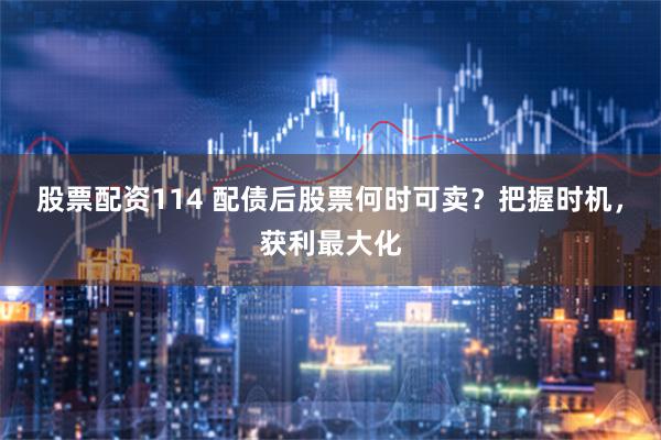 股票配资114 配债后股票何时可卖?把握时机,获利最大化