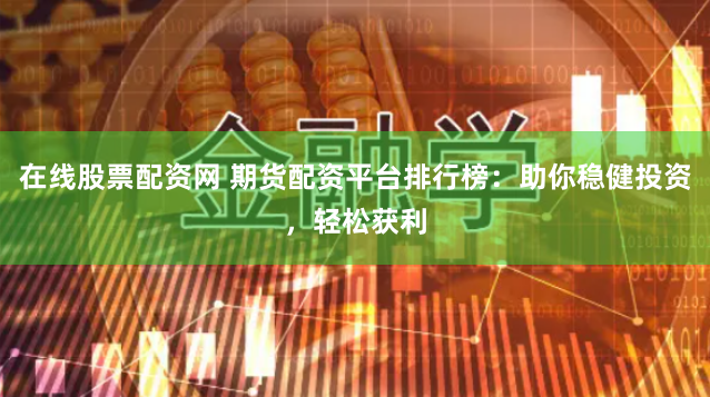 在线股票配资网 期货配资平台排行榜:助你稳健投资,轻松获利