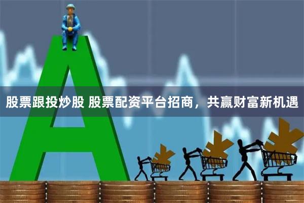 股票跟投炒股 股票配资平台招商,共赢财富新机遇