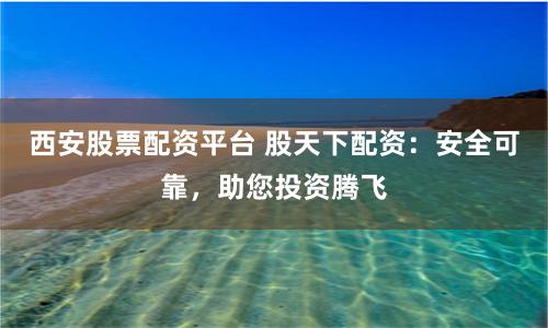 西安股票配资平台 股天下配资：安全可靠，助您投资腾飞