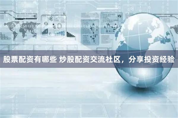股票配资有哪些 炒股配资交流社区，分享投资经验
