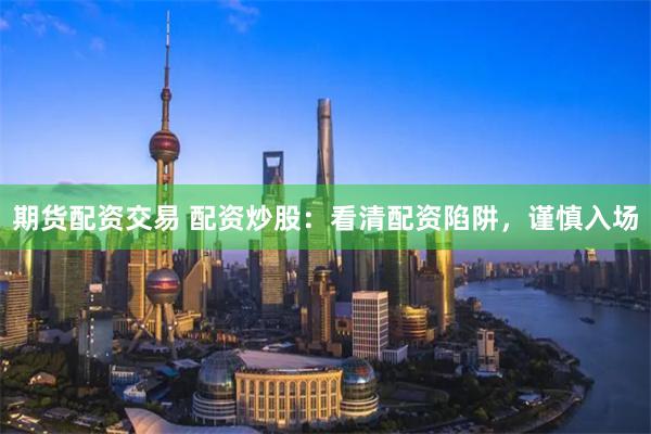 期货配资交易 配资炒股:看清配资陷阱,谨慎入场