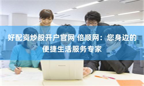 好配资炒股开户官网 倍顺网：您身边的便捷生活服务专家