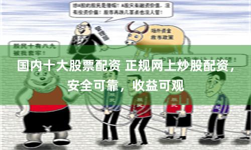 国内十大股票配资 正规网上炒股配资，安全可靠，收益可观