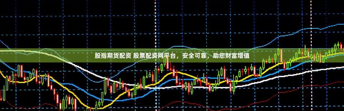 股指期货配资 股票配资网平台，安全可靠，助您财富增值