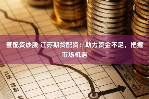 查配资炒股 江苏期货配资:助力资金不足,把握市场机遇