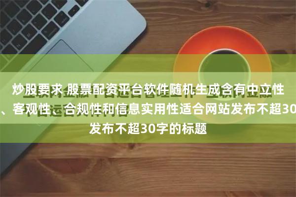 炒股要求 股票配资平台软件随机生成含有中立性、权威性、客观性、合规性和信息实用性适合网站发布不超30字的标题