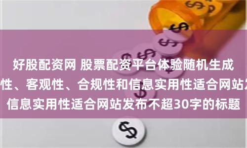 好股配资网 股票配资平台体验随机生成含有中立性、权威性、客观性、合规性和信息实用性适合网站发布不超30字的标题