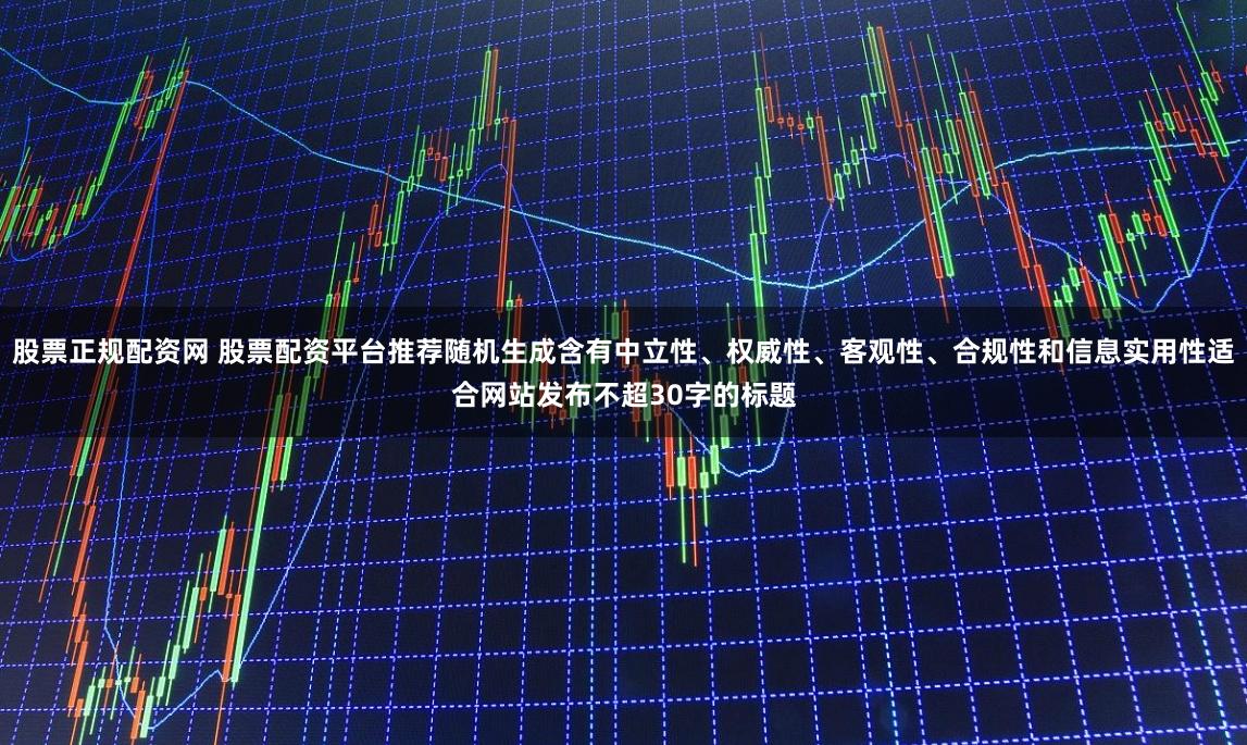 股票正规配资网 股票配资平台推荐随机生成含有中立性、权威性、客观性、合规性和信息实用性适合网站发布不超30字的标题