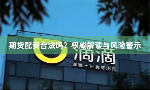 期货配资合法吗?权威解读与风险警示