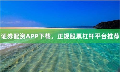 证券配资APP下载，正规股票杠杆平台推荐