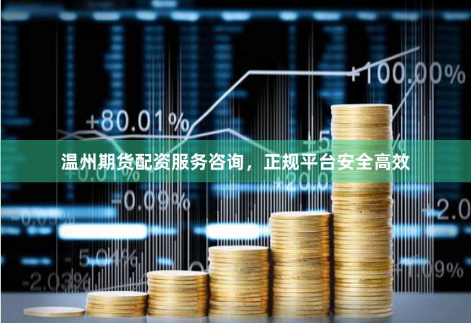 温州期货配资服务咨询，正规平台安全高效