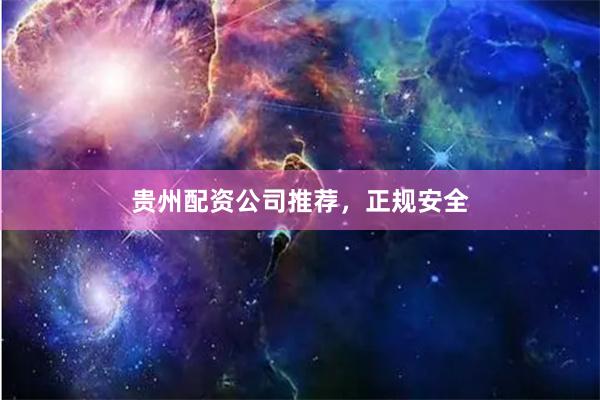 贵州配资公司推荐，正规安全