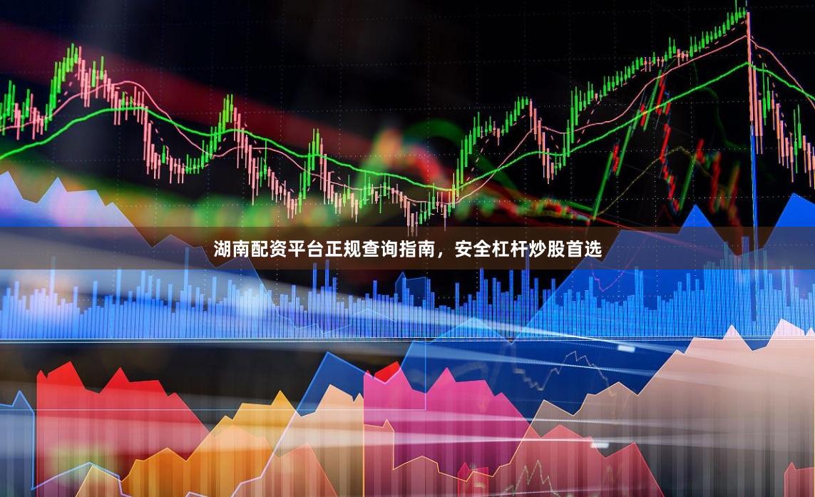 湖南配资平台正规查询指南，安全杠杆炒股首选