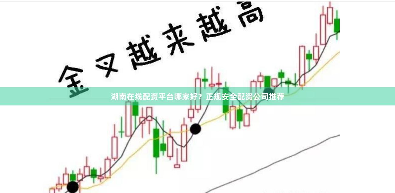 湖南在线配资平台哪家好？正规安全配资公司推荐