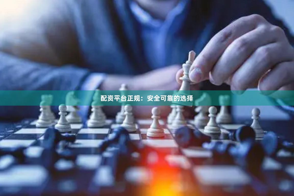 配资平台正规：安全可靠的选择