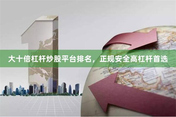 大十倍杠杆炒股平台排名，正规安全高杠杆首选