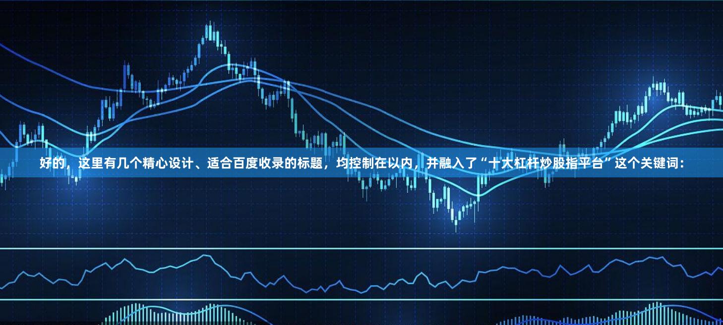 好的，这里有几个精心设计、适合百度收录的标题，均控制在以内，并融入了“十大杠杆炒股指平台”这个关键词：