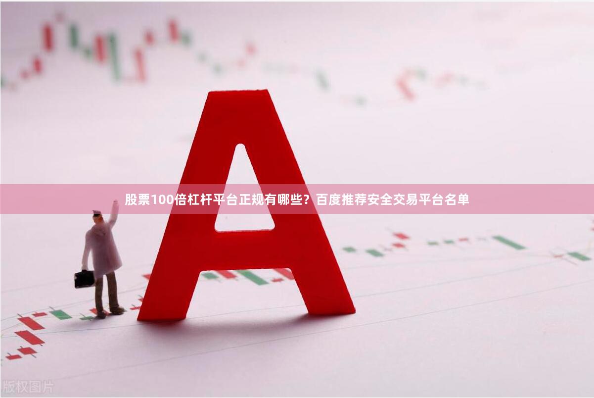 股票100倍杠杆平台正规有哪些？百度推荐安全交易平台名单