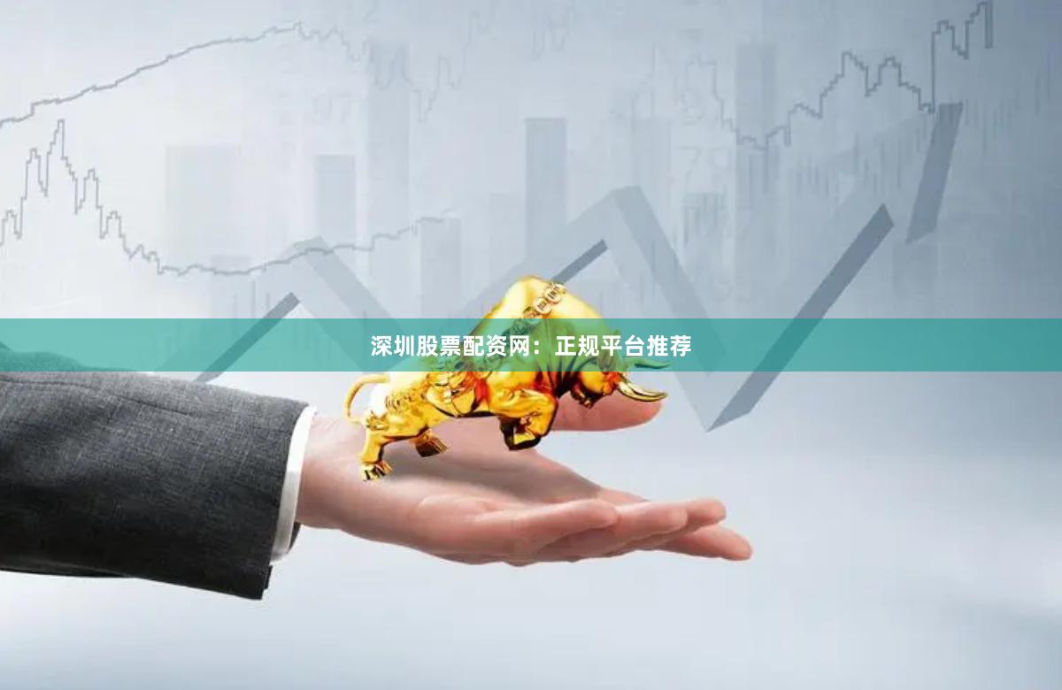 深圳股票配资网：正规平台推荐