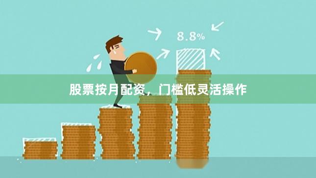 股票按月配资，门槛低灵活操作